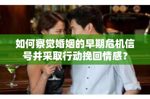 如何察觉婚姻的早期危机信号并采取行动挽回情感? 如何察觉婚姻的早期危机信号并采取行动挽回情感?