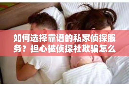 如何选择靠谱的私家侦探服务？担心被侦探社欺骗怎么办？
