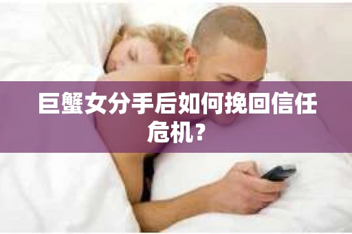 巨蟹女分手后如何挽回信任危机? 巨蟹女分手后如何挽回信任危机?