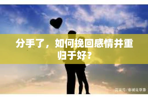 分手了，如何挽回感情并重归于好？