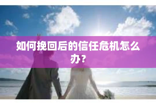 如何挽回后的信任危机怎么办？