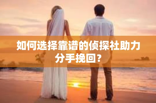 如何选择靠谱的侦探社助力分手挽回? 如何选择靠谱的侦探社助力分手挽回?