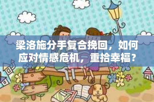 梁洛施分手复合挽回，如何应对情感危机，重拾幸福？