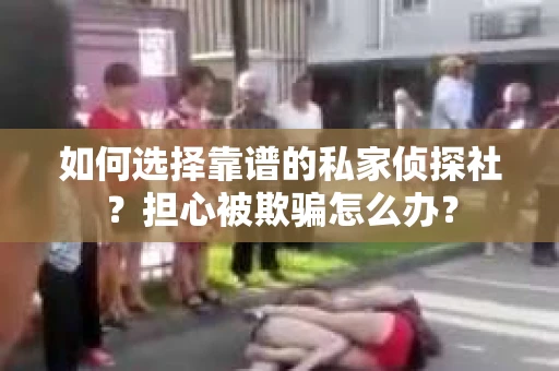 如何选择靠谱的私家侦探社？担心被欺骗怎么办？
