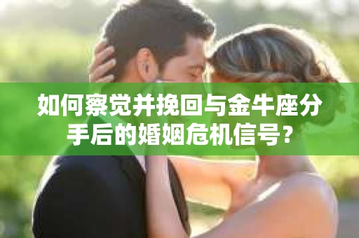 如何察觉并挽回与金牛座分手后的婚姻危机信号? 如何察觉并挽回与金牛座分手后的婚姻危机信号?