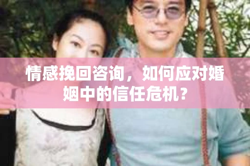 情感挽回咨询，如何应对婚姻中的信任危机？