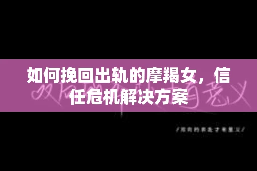 如何挽回出轨的摩羯女，信任危机解决方案