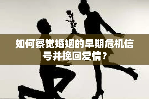 如何察觉婚姻的早期危机信号并挽回爱情？