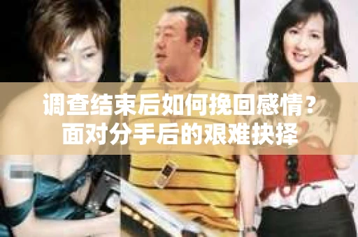 调查结束后如何挽回感情？面对分手后的艰难抉择