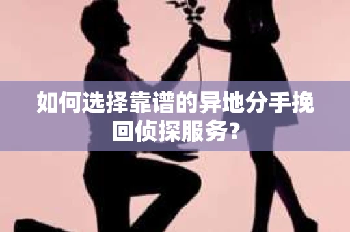 如何选择靠谱的异地分手挽回侦探服务？