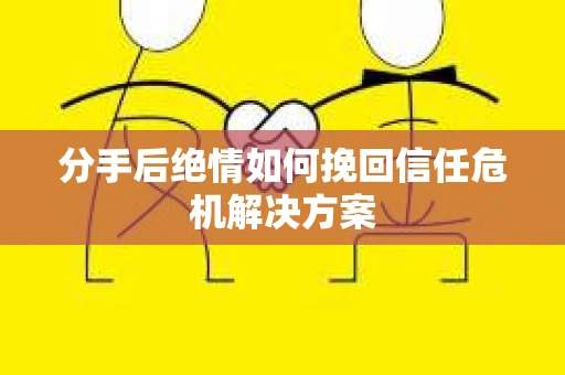 分手后绝情如何挽回信任危机解决方案