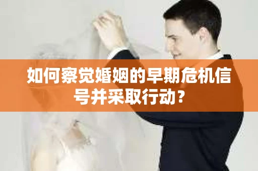 如何察觉婚姻的早期危机信号并采取行动？