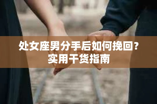 处女座男分手后如何挽回？实用干货指南