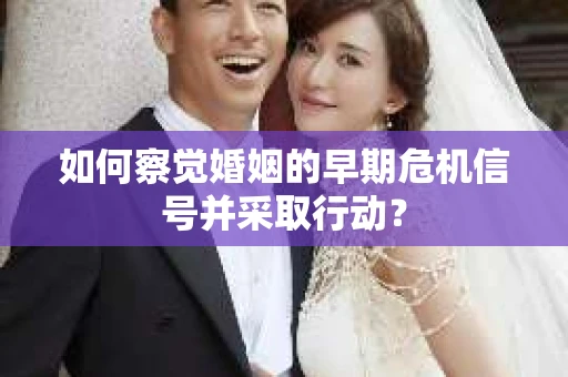 如何察觉婚姻的早期危机信号并采取行动？