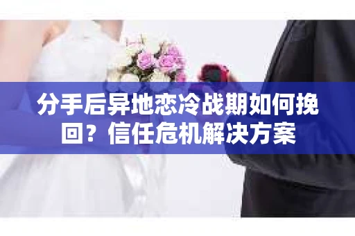 分手后异地恋冷战期如何挽回?信任危机解决方案 分手后异地恋冷战期如何挽回?信任危机解决方案