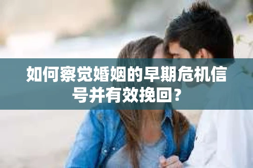如何察觉婚姻的早期危机信号并有效挽回？