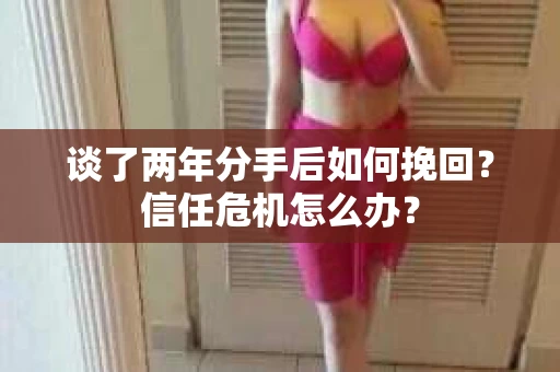 谈了两年分手后如何挽回？信任危机怎么办？