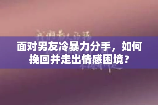 面对男友冷暴力分手，如何挽回并走出情感困境？