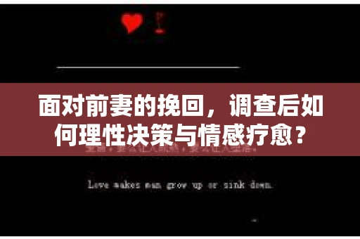 面对前妻的挽回，调查后如何理性决策与情感疗愈？