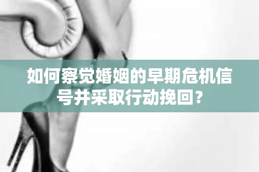 如何察觉婚姻的早期危机信号并采取行动挽回？