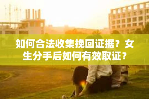 如何合法收集挽回证据?女生分手后如何有效取证? 如何合法收集挽回证据?女生分手后如何有效取证?
