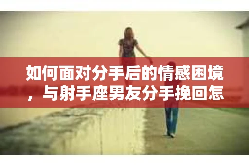 如何面对分手后的情感困境，与射手座男友分手挽回怎么办？
