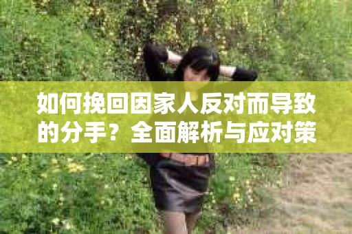 如何挽回因家人反对而导致的分手?全面解析与应对策略 如何挽回因家人反对而导致的分手?全面解析与应对策略