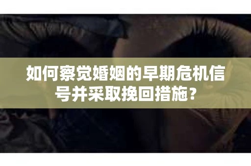 如何察觉婚姻的早期危机信号并采取挽回措施？