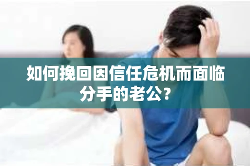 如何挽回因信任危机而面临分手的老公? 如何挽回因信任危机而面临分手的老公?