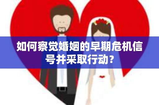 如何察觉婚姻的早期危机信号并采取行动？
