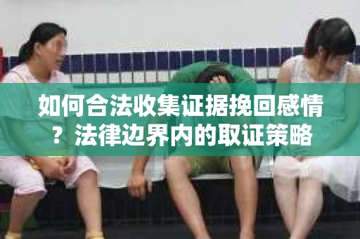 如何合法收集证据挽回感情？法律边界内的取证策略