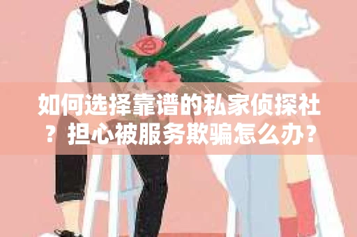 如何选择靠谱的私家侦探社?担心被服务欺骗怎么办? 如何选择靠谱的私家侦探社?担心被服务欺骗怎么办?