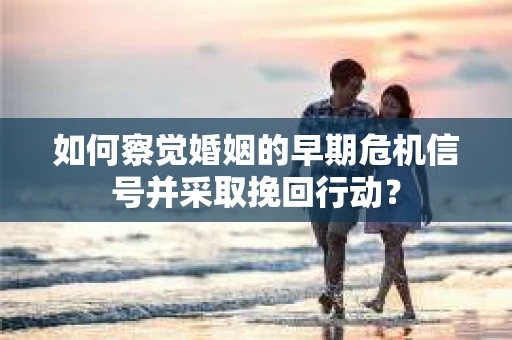 如何察觉婚姻的早期危机信号并采取挽回行动？
