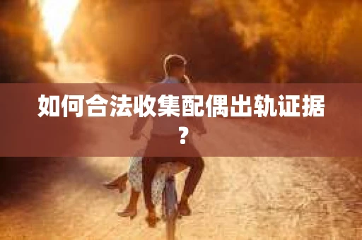 如何合法收集配偶出轨证据? 如何合法收集配偶出轨证据?