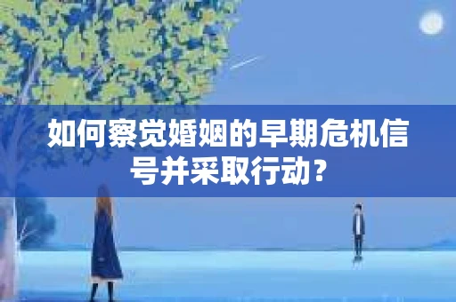 如何察觉婚姻的早期危机信号并采取行动？