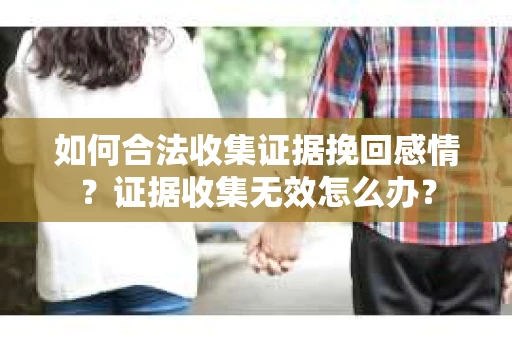 如何合法收集证据挽回感情?证据收集无效怎么办? 如何合法收集证据挽回感情?证据收集无效怎么办?