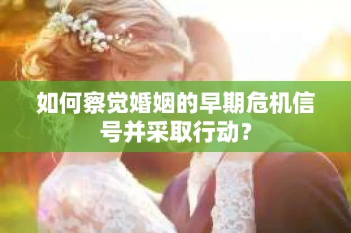 如何察觉婚姻的早期危机信号并采取行动？