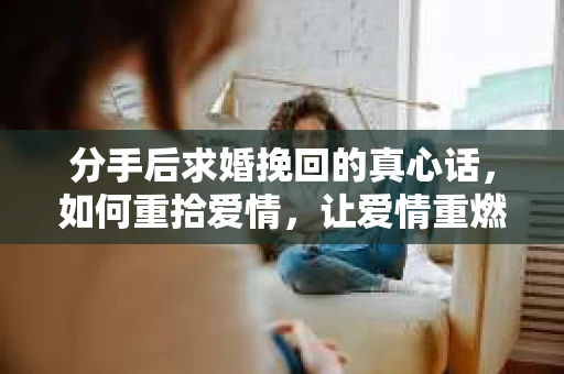 分手后求婚挽回的真心话，如何重拾爱情，让爱情重燃？