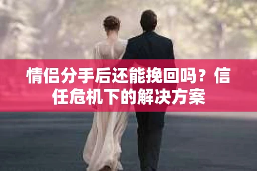 情侣分手后还能挽回吗？信任危机下的解决方案