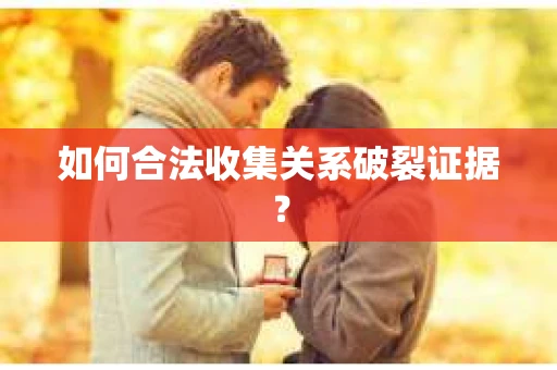 如何合法收集关系破裂证据？