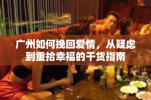 广州如何挽回爱情，从疑虑到重拾幸福的干货指南