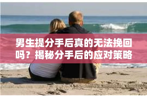 男生提分手后真的无法挽回吗？揭秘分手后的应对策略