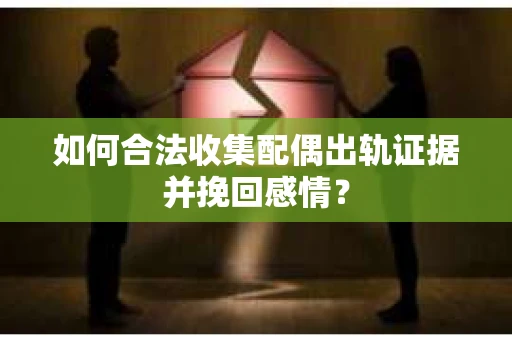 如何合法收集配偶出轨证据并挽回感情？