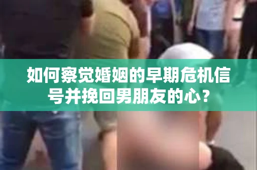 如何察觉婚姻的早期危机信号并挽回男朋友的心? 如何察觉婚姻的早期危机信号并挽回男朋友的心?