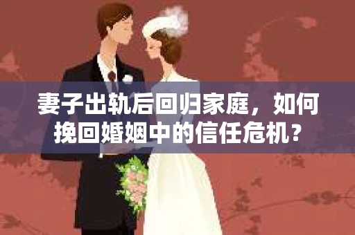 妻子出轨后回归家庭，如何挽回婚姻中的信任危机？