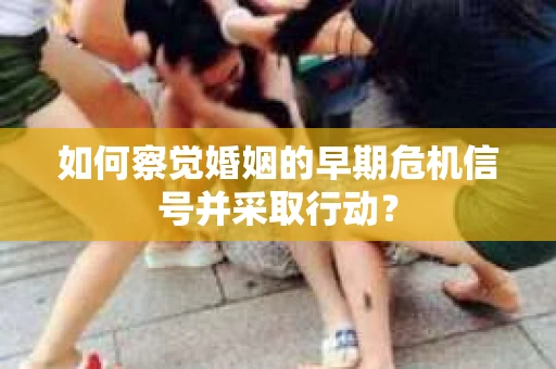 如何察觉婚姻的早期危机信号并采取行动？