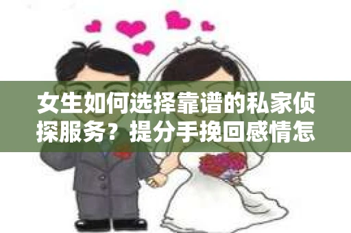 女生如何选择靠谱的私家侦探服务？提分手挽回感情怎么办？