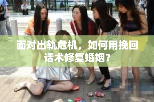 面对出轨危机，如何用挽回话术修复婚姻？