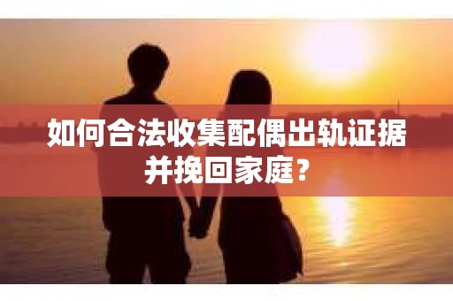 如何合法收集配偶出轨证据并挽回家庭？