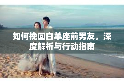 如何挽回白羊座前男友，深度解析与行动指南